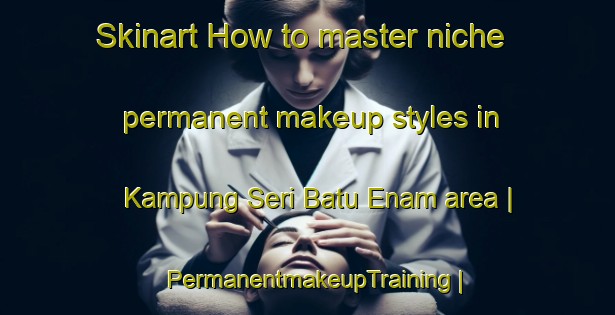 Skinart How to master niche permanent makeup styles in Kampung Seri Batu Enam area | PermanentmakeupTraining | PermanentmakeupClasses | SkinartTraining-Malaysia